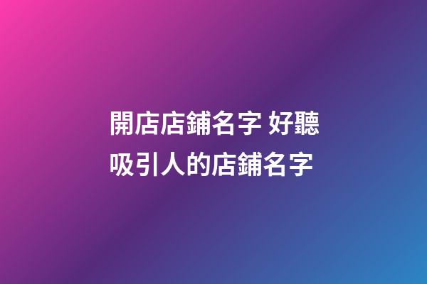 開店店鋪名字 好聽吸引人的店鋪名字-第1張-店鋪起名-玄機派